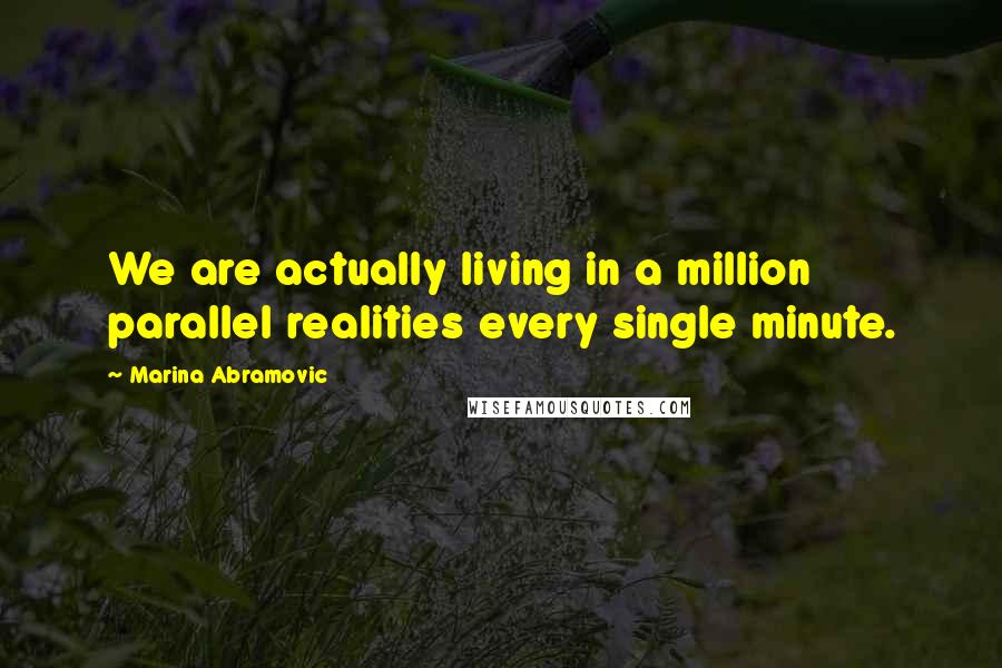 Marina Abramovic Quotes: We are actually living in a million parallel realities every single minute.