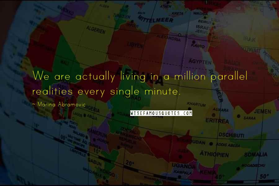 Marina Abramovic Quotes: We are actually living in a million parallel realities every single minute.