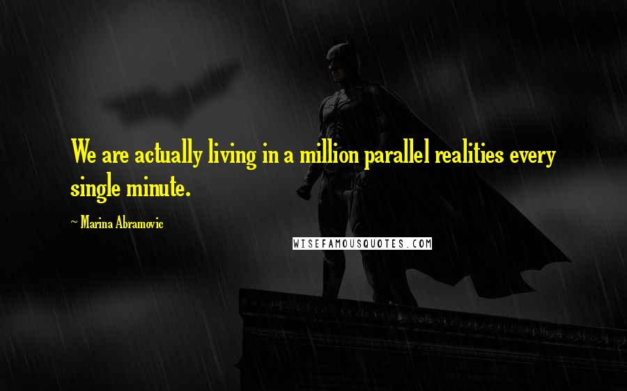 Marina Abramovic Quotes: We are actually living in a million parallel realities every single minute.