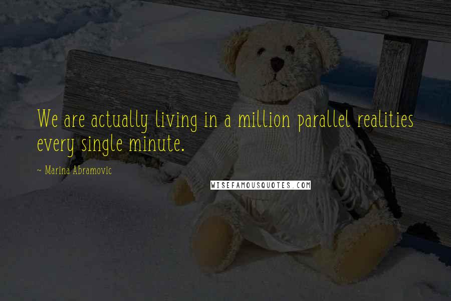 Marina Abramovic Quotes: We are actually living in a million parallel realities every single minute.