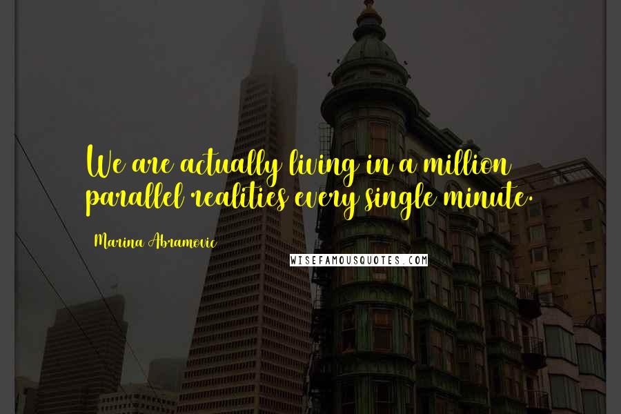 Marina Abramovic Quotes: We are actually living in a million parallel realities every single minute.