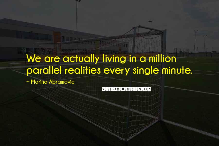 Marina Abramovic Quotes: We are actually living in a million parallel realities every single minute.