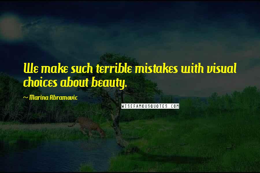 Marina Abramovic Quotes: We make such terrible mistakes with visual choices about beauty.