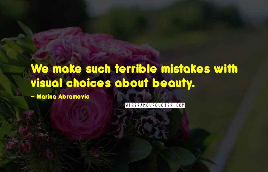 Marina Abramovic Quotes: We make such terrible mistakes with visual choices about beauty.