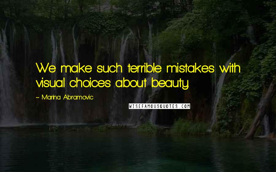 Marina Abramovic Quotes: We make such terrible mistakes with visual choices about beauty.