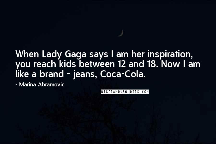 Marina Abramovic Quotes: When Lady Gaga says I am her inspiration, you reach kids between 12 and 18. Now I am like a brand - jeans, Coca-Cola.