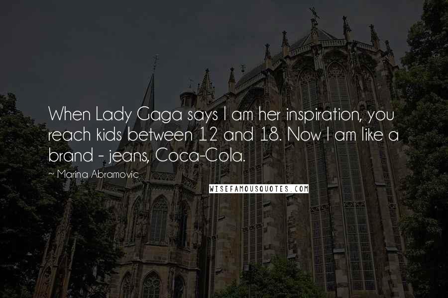 Marina Abramovic Quotes: When Lady Gaga says I am her inspiration, you reach kids between 12 and 18. Now I am like a brand - jeans, Coca-Cola.