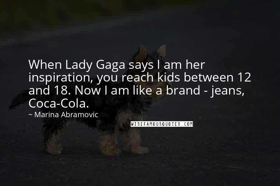 Marina Abramovic Quotes: When Lady Gaga says I am her inspiration, you reach kids between 12 and 18. Now I am like a brand - jeans, Coca-Cola.