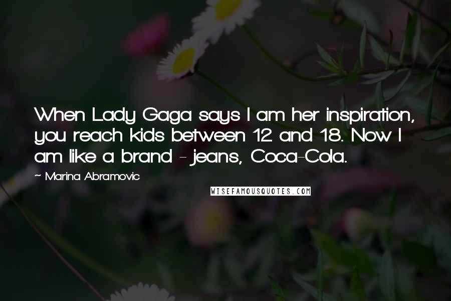 Marina Abramovic Quotes: When Lady Gaga says I am her inspiration, you reach kids between 12 and 18. Now I am like a brand - jeans, Coca-Cola.