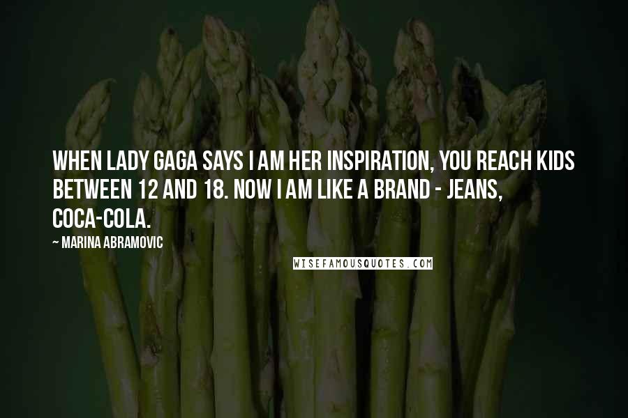 Marina Abramovic Quotes: When Lady Gaga says I am her inspiration, you reach kids between 12 and 18. Now I am like a brand - jeans, Coca-Cola.