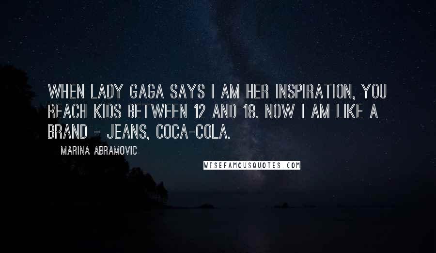 Marina Abramovic Quotes: When Lady Gaga says I am her inspiration, you reach kids between 12 and 18. Now I am like a brand - jeans, Coca-Cola.