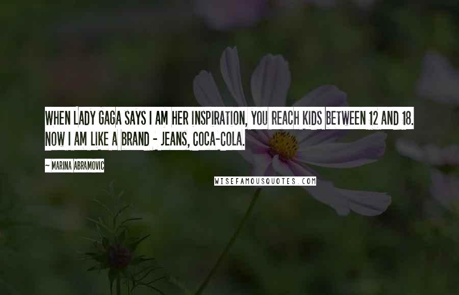 Marina Abramovic Quotes: When Lady Gaga says I am her inspiration, you reach kids between 12 and 18. Now I am like a brand - jeans, Coca-Cola.