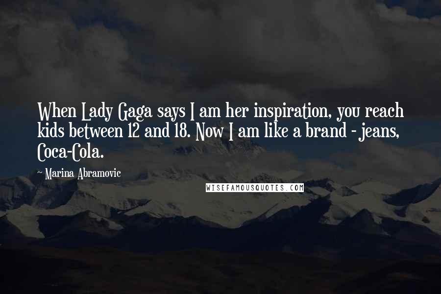 Marina Abramovic Quotes: When Lady Gaga says I am her inspiration, you reach kids between 12 and 18. Now I am like a brand - jeans, Coca-Cola.