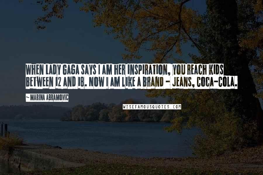 Marina Abramovic Quotes: When Lady Gaga says I am her inspiration, you reach kids between 12 and 18. Now I am like a brand - jeans, Coca-Cola.