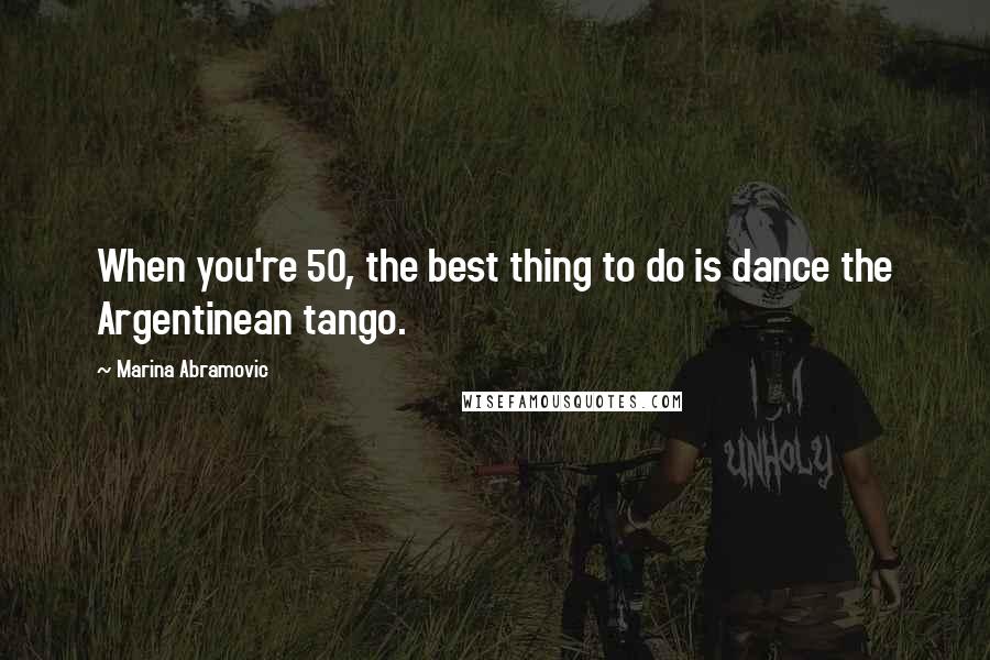 Marina Abramovic Quotes: When you're 50, the best thing to do is dance the Argentinean tango.