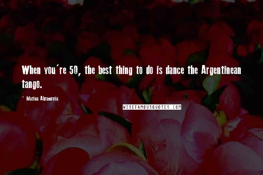 Marina Abramovic Quotes: When you're 50, the best thing to do is dance the Argentinean tango.