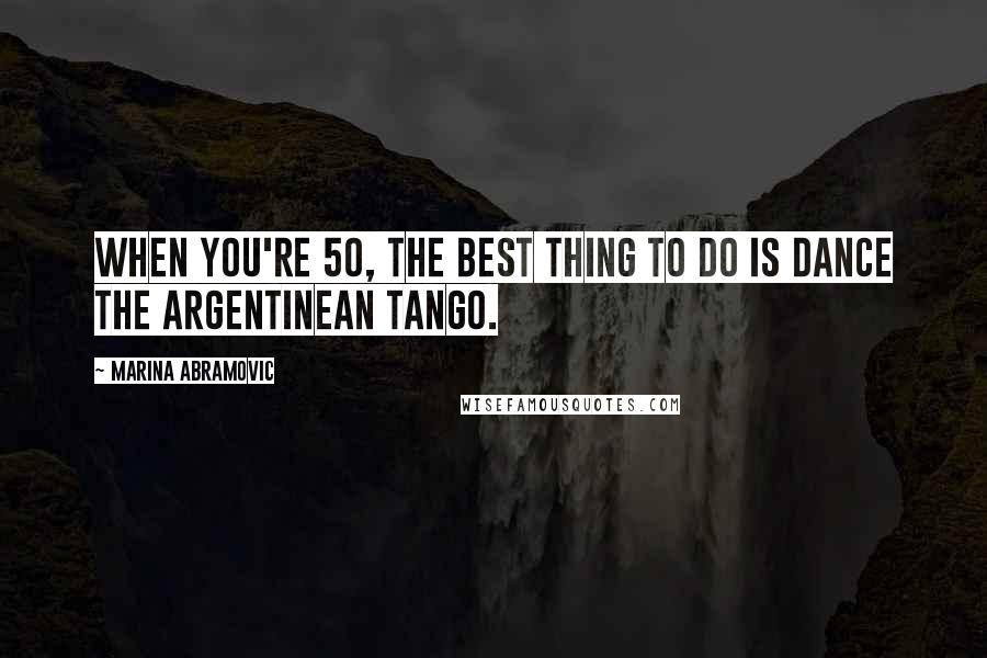 Marina Abramovic Quotes: When you're 50, the best thing to do is dance the Argentinean tango.