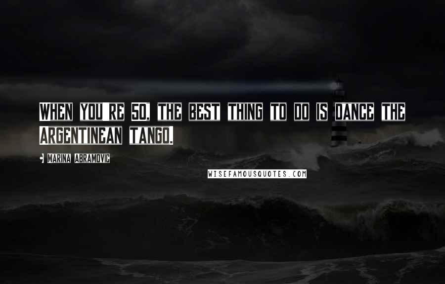 Marina Abramovic Quotes: When you're 50, the best thing to do is dance the Argentinean tango.