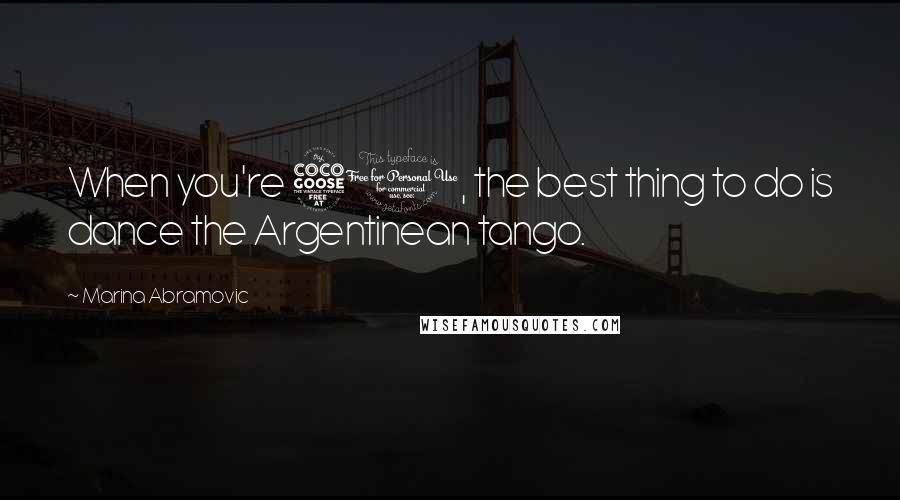 Marina Abramovic Quotes: When you're 50, the best thing to do is dance the Argentinean tango.