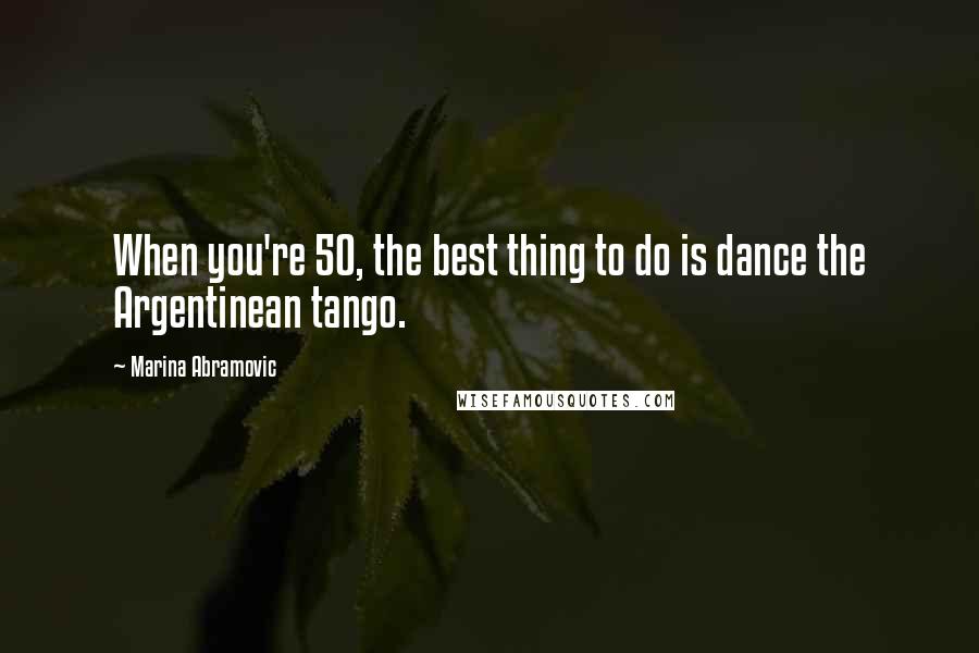 Marina Abramovic Quotes: When you're 50, the best thing to do is dance the Argentinean tango.