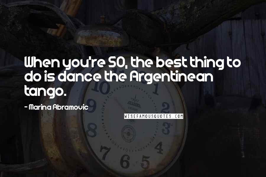 Marina Abramovic Quotes: When you're 50, the best thing to do is dance the Argentinean tango.