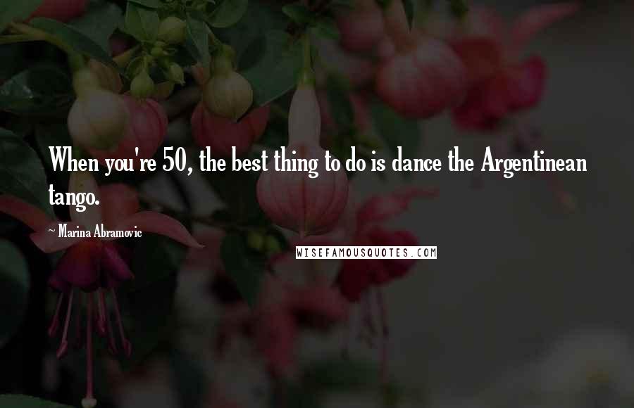 Marina Abramovic Quotes: When you're 50, the best thing to do is dance the Argentinean tango.