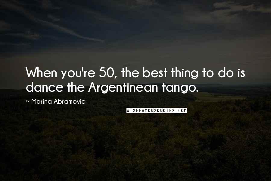 Marina Abramovic Quotes: When you're 50, the best thing to do is dance the Argentinean tango.