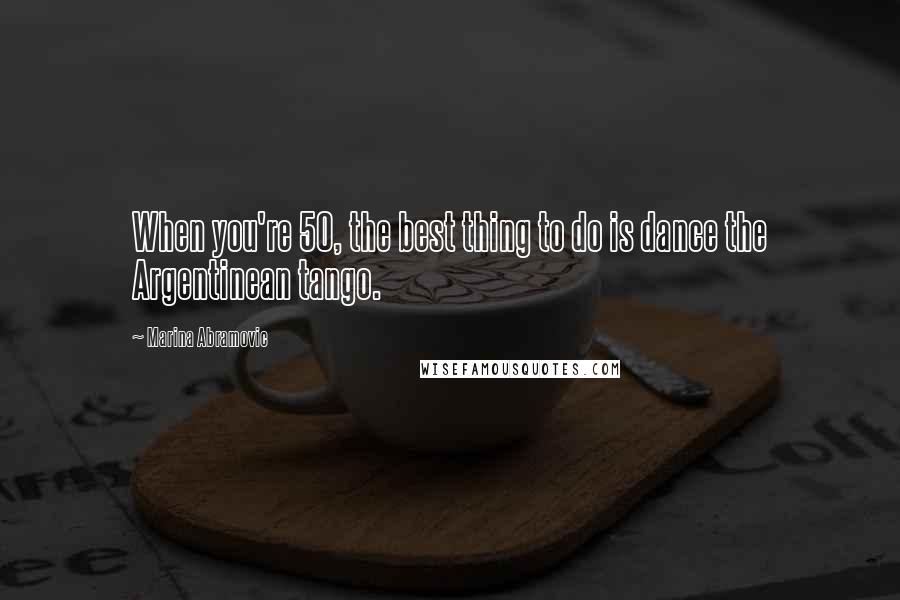 Marina Abramovic Quotes: When you're 50, the best thing to do is dance the Argentinean tango.