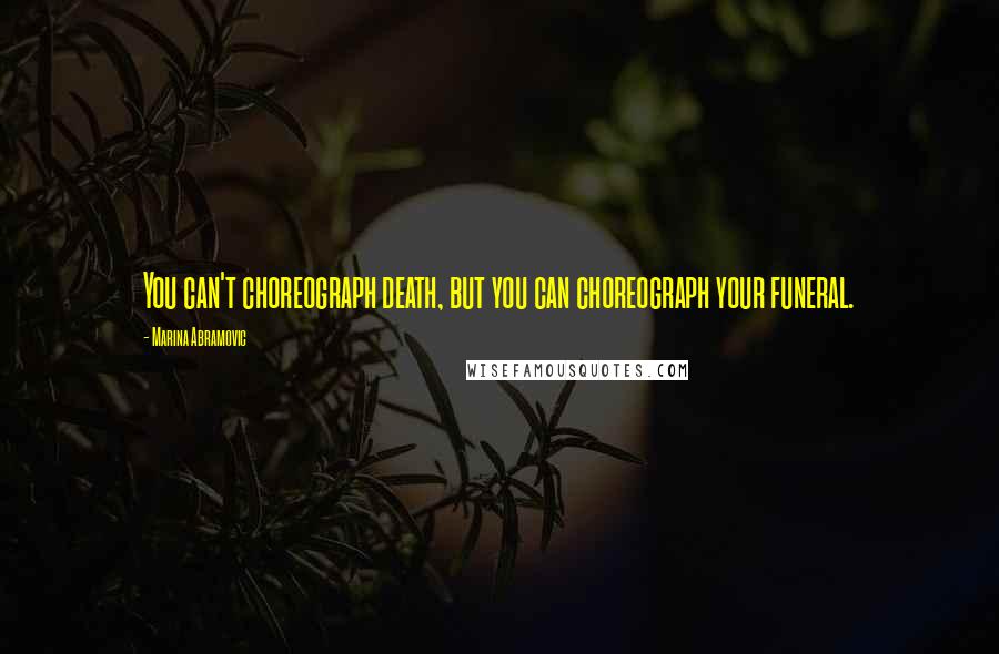 Marina Abramovic Quotes: You can't choreograph death, but you can choreograph your funeral.