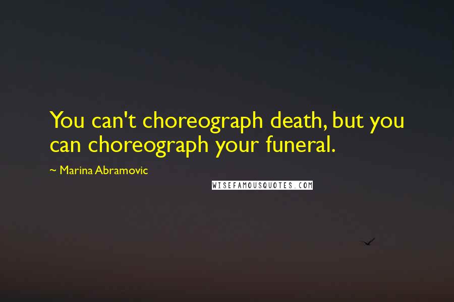 Marina Abramovic Quotes: You can't choreograph death, but you can choreograph your funeral.