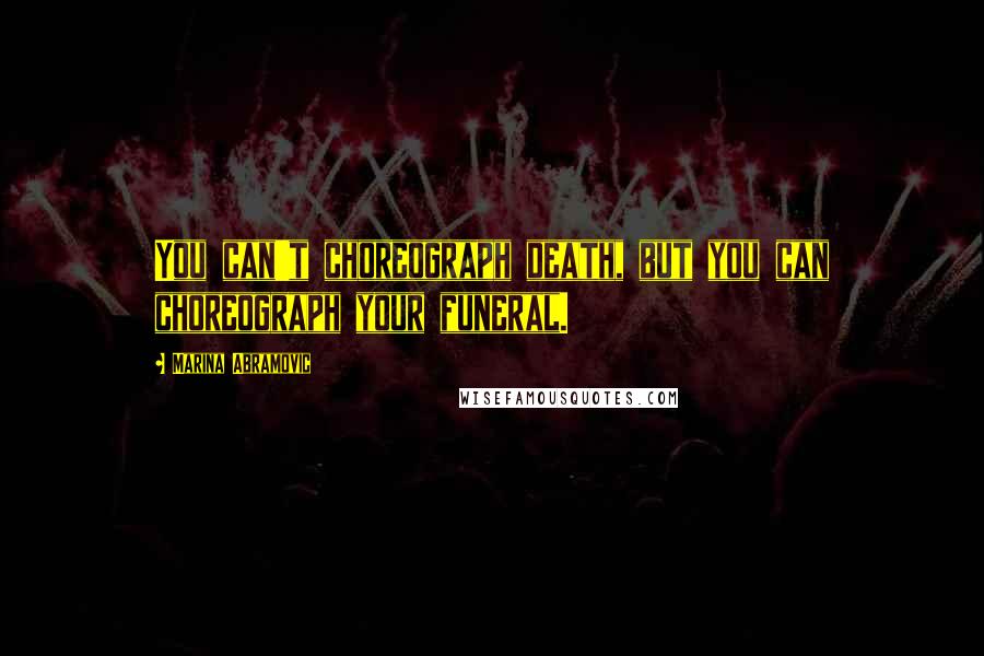 Marina Abramovic Quotes: You can't choreograph death, but you can choreograph your funeral.