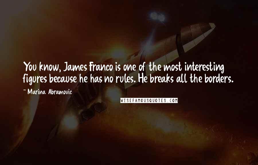 Marina Abramovic Quotes: You know, James Franco is one of the most interesting figures because he has no rules. He breaks all the borders.