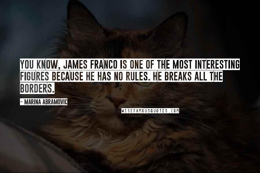 Marina Abramovic Quotes: You know, James Franco is one of the most interesting figures because he has no rules. He breaks all the borders.