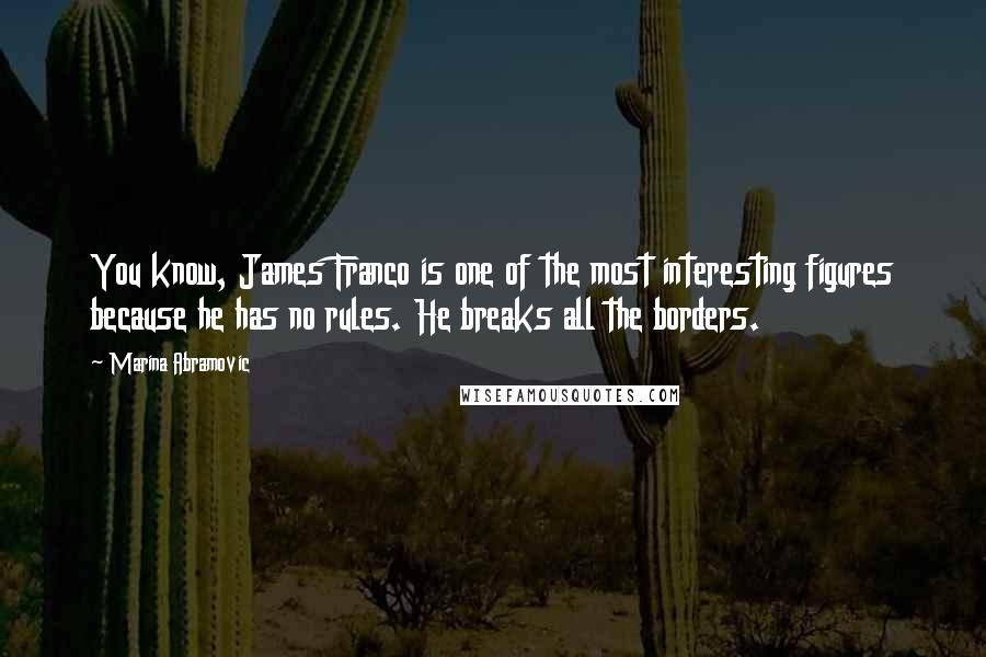Marina Abramovic Quotes: You know, James Franco is one of the most interesting figures because he has no rules. He breaks all the borders.