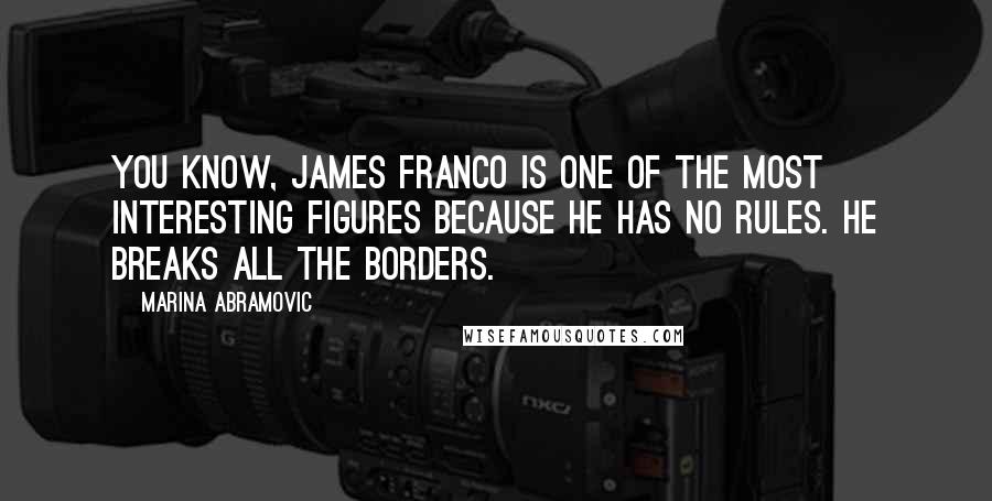 Marina Abramovic Quotes: You know, James Franco is one of the most interesting figures because he has no rules. He breaks all the borders.