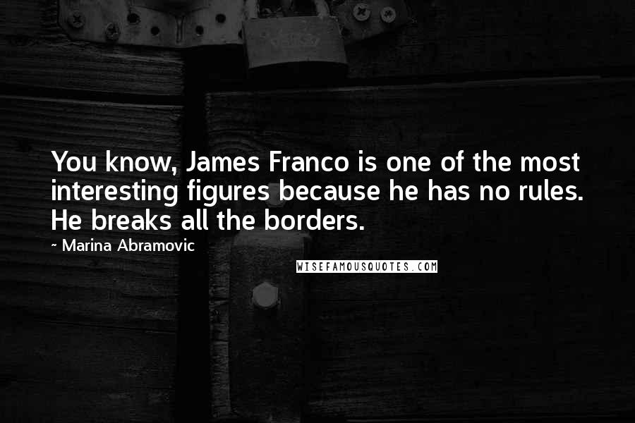 Marina Abramovic Quotes: You know, James Franco is one of the most interesting figures because he has no rules. He breaks all the borders.
