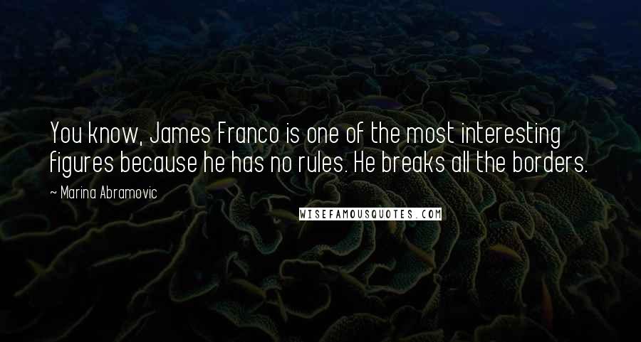 Marina Abramovic Quotes: You know, James Franco is one of the most interesting figures because he has no rules. He breaks all the borders.