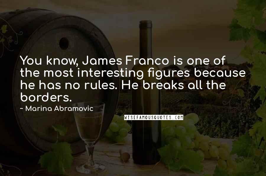 Marina Abramovic Quotes: You know, James Franco is one of the most interesting figures because he has no rules. He breaks all the borders.
