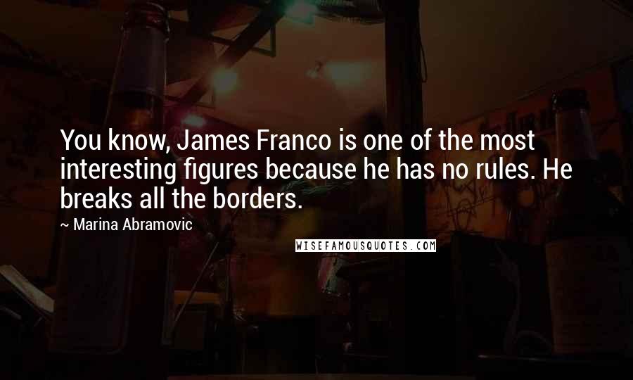 Marina Abramovic Quotes: You know, James Franco is one of the most interesting figures because he has no rules. He breaks all the borders.