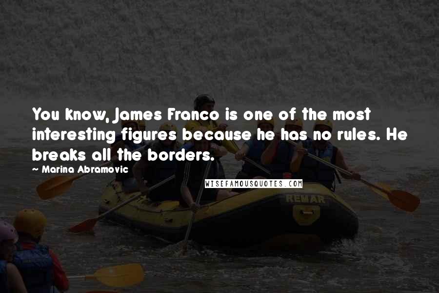 Marina Abramovic Quotes: You know, James Franco is one of the most interesting figures because he has no rules. He breaks all the borders.