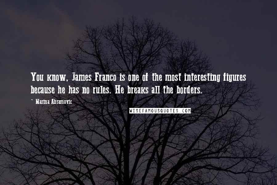 Marina Abramovic Quotes: You know, James Franco is one of the most interesting figures because he has no rules. He breaks all the borders.