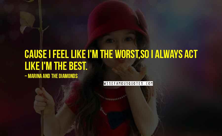 Marina And The Diamonds Quotes: Cause I feel like I'm the worst,so I always act like I'm the best.