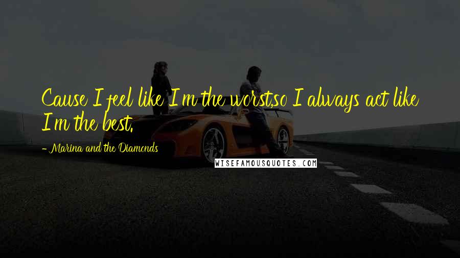 Marina And The Diamonds Quotes: Cause I feel like I'm the worst,so I always act like I'm the best.