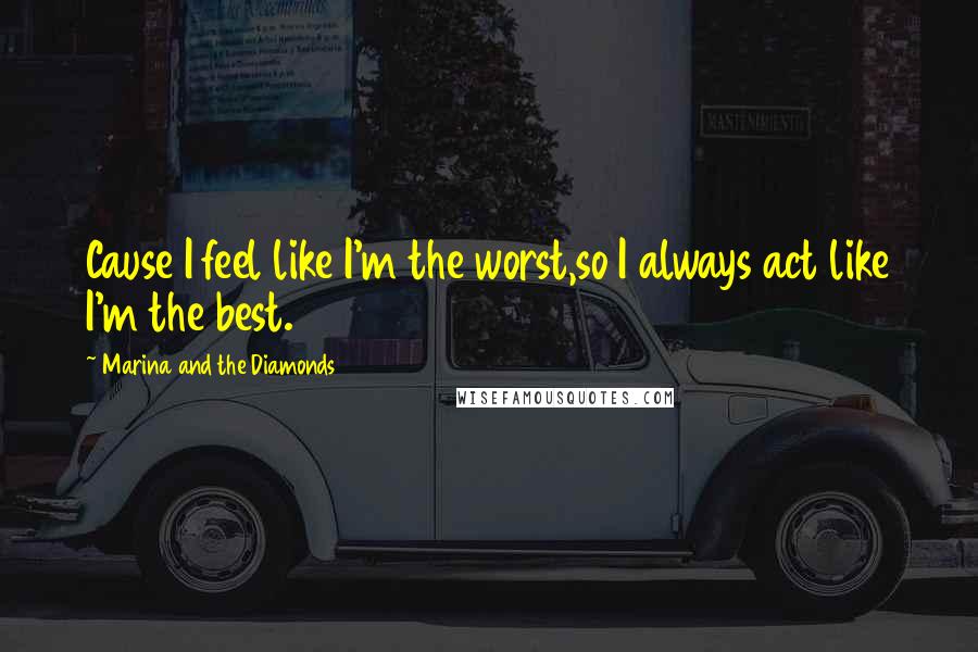 Marina And The Diamonds Quotes: Cause I feel like I'm the worst,so I always act like I'm the best.