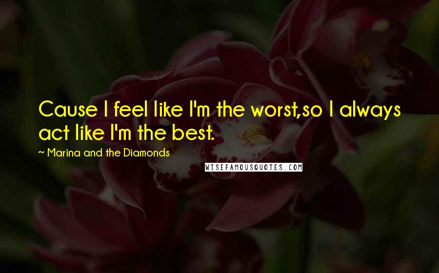 Marina And The Diamonds Quotes: Cause I feel like I'm the worst,so I always act like I'm the best.