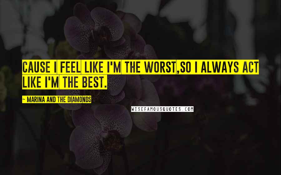 Marina And The Diamonds Quotes: Cause I feel like I'm the worst,so I always act like I'm the best.