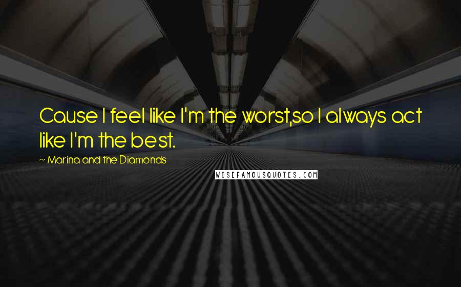 Marina And The Diamonds Quotes: Cause I feel like I'm the worst,so I always act like I'm the best.
