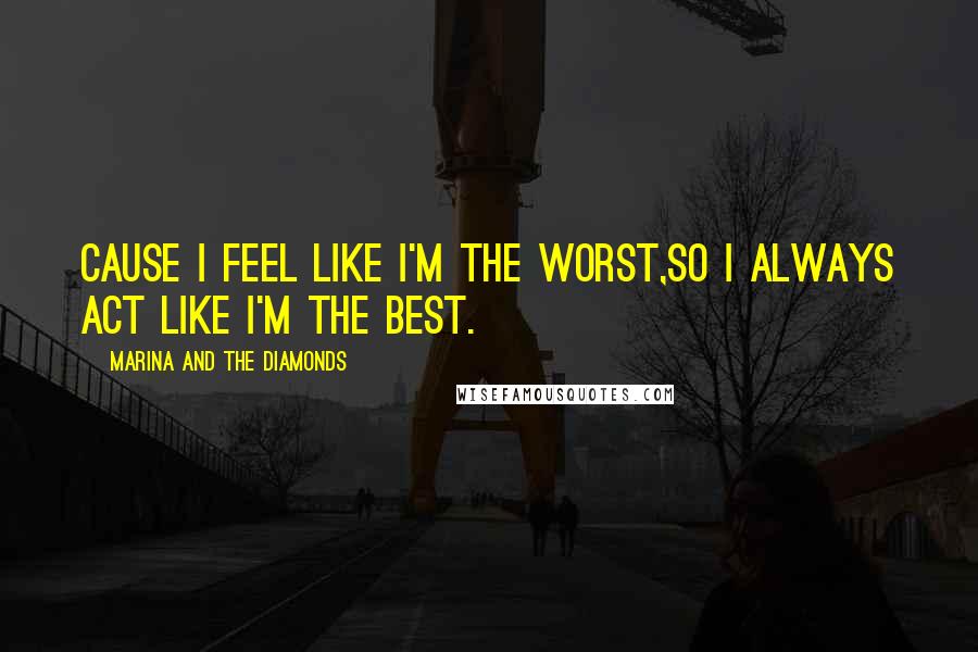 Marina And The Diamonds Quotes: Cause I feel like I'm the worst,so I always act like I'm the best.