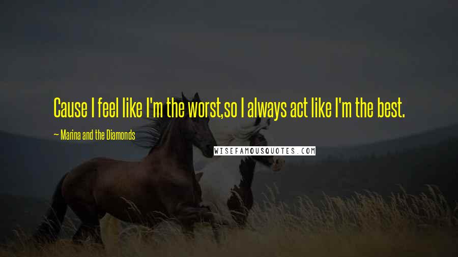 Marina And The Diamonds Quotes: Cause I feel like I'm the worst,so I always act like I'm the best.