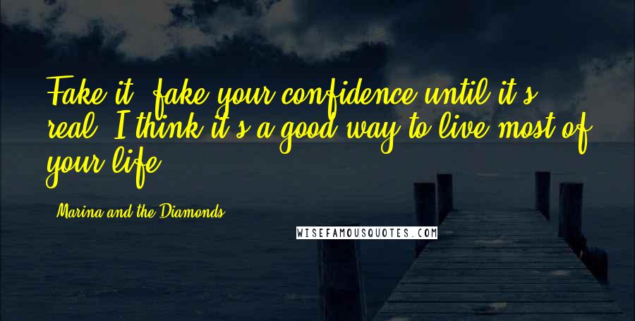 Marina And The Diamonds Quotes: Fake it, fake your confidence until it's real. I think it's a good way to live most of your life.